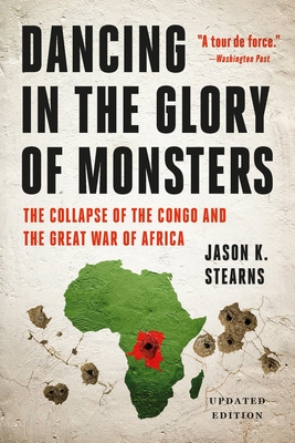 Dancing in the Glory of Monsters: The Collapse of the Congo and the Great War of Africa - Jason K. Stearns