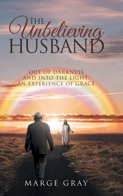 The Unbelieving Husband: THE UNBELIEVING HUSBAND: Out of Darkness and Into the Light: An Experience of Grace - Marge Gray