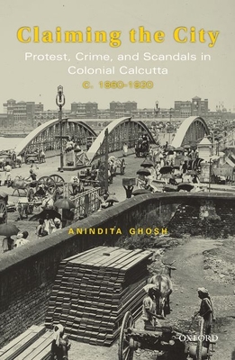 Claiming the City: Protest, Crime, and Scandals in Colonial Calcutta, C. 1860-1920 - Anindita Ghosh