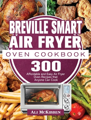 Breville Smart Air Fryer Oven Cookbook: 300 Affordable and Easy Air Fryer Oven Recipes that Anyone Can Cook - Ali Mckibben
