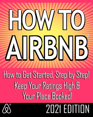 How to Airbnb(r): Maximize Your Rental Income by Short-Term Renting... the Right Way (Revised & Expanded 2021 Edition) - Jeffrey S. Malfatti