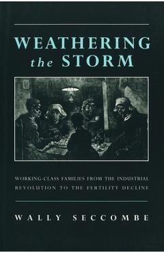 Weathering the Storm: Working-Class Families from the Industrial Revolution to the Fertility Decline - Wally Seccombe