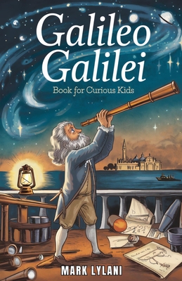 Galileo Galilei Book for Curious Kids: Exploring the Life of the Father of Modern Science - Mark Lylani