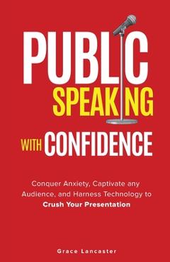 Coperta cărții 'Public Speaking with Confidence: Conquer Anxiety, Captivate any Audience, and Harness Technology to Crush Your'