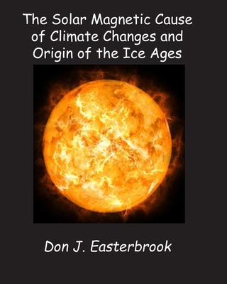 The Solar Magnetic Cause of Climate Changes and Origin of the Ice Ages - Don J. Easterbrook