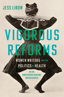 Vigorous Reforms: Women Writers and the Politics of Health in the Nineteenth-Century United States - Jess Libow