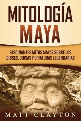 Mitología Maya: Fascinantes mitos mayas sobre los dioses, diosas y criaturas legendarias - Matt Clayton