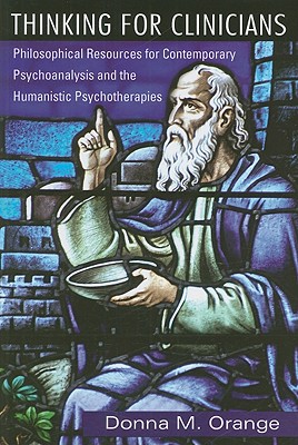 Thinking for Clinicians: Philosophical Resources for Contemporary Psychoanalysis and the Humanistic Psychotherapies - Donna M. Orange