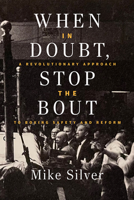 When in Doubt, Stop the Bout: A Revolutionary Approach to Boxing Safety and Reform - Mike Silver