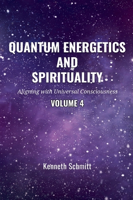 Quantum Energetics and Spirituality Volume 4: Aligning with Universal Consciousness - Kenneth Schmitt