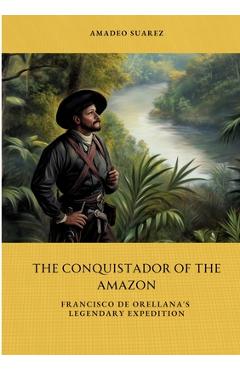 Poza produsului The Conquistador of the Amazon: Francisco de Orellana's Legendary Expedition - Amadeo Suarez