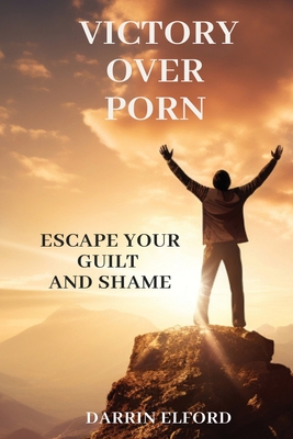 Victory Over Porn: Escape Your Guilt and Shame - Darrin Elford
