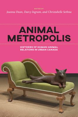 Animal Metropolis: Histories of Human-Animal Relations in Urban Canada - Darcy Ingram