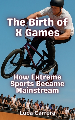 The Birth of X Games: How Extreme Sports Became Mainstream - Luca Carrera