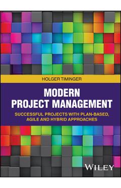 Coperta cărții 'Modern Project Management: Successful Projects with Plan-Based, Agile and Hybrid Approaches - Holger Timinger'