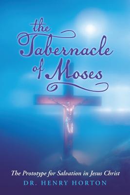 The Tabernacle of Moses: The Prototype for Salvation in Jesus Christ - Henry Horton