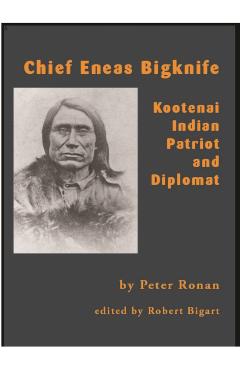 Chief Eneas Bigknife: Kootenai Indian Patriot and Diplomat - Peter Ronan