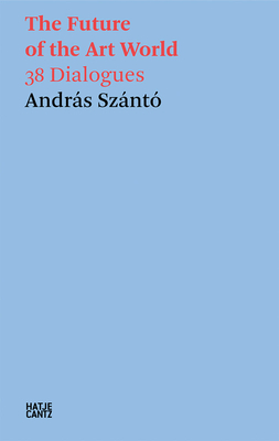 The Future of the Art World: 38 Dialogues - Andras Szanto