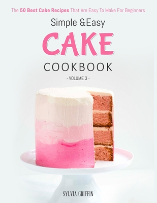 Simple and Easy Cake Cookbook: The 50 Best Cake Recipes That Are Easy To Make For Beginners (Volume 3) - Griffin Sylvia