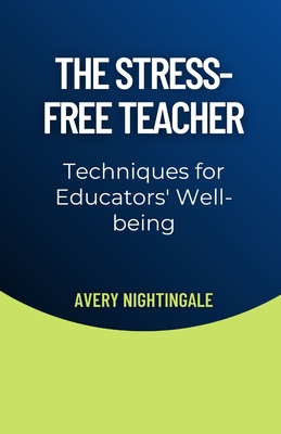The Stress-Free Teacher: Techniques for Educators' Well-being - Avery Nightingale