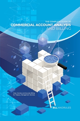 The Complete Guide to Commercial Account Analysis AND Billing: Clear, Concise, and Accurate Billing for Treasury Management Services - Bill Andrules