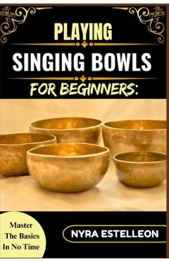 Coperta cărții 'Playing Singing Bowls for Beginners: MASTER THE BASICS IN NO TIME: A Complete Beginner's Guide to Healing Sounds,'