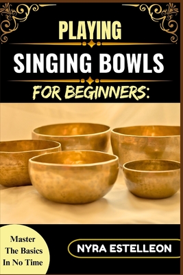 Playing Singing Bowls for Beginners: MASTER THE BASICS IN NO TIME: A Complete Beginner's Guide to Healing Sounds, Chakra Balancing, and Meditative Pra - Nyra Estelleon