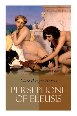 Persephone of Eleusis: Historical Novel - A Romance of Ancient Greece - Clare Winger Harris
