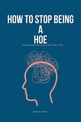 How To Stop Being A Hoe: The Ultimate Guide on How Not To Be A Hoe - Patrick Smith