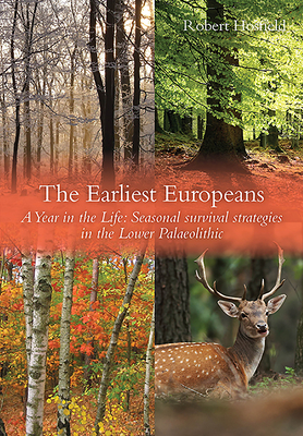 The Earliest Europeans: A Year in the Life: Survival Strategies in the Lower Palaeolithic - Robert Hosfield