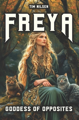 Freya - Goddess Of Opposites: From Warrior to Lover - A Journey of Discovery through Norse Mythology - Tim Nilsen