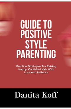 Poza produsului Guide to Positive Style Parenting: Practical Strategies For Raising Happy, Confident Kids With Love And Patience - Danita Koff