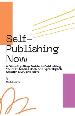 Poza produsului Self-Publishing Now: A Step-by-Step Guide to Publishing Your Children's Book on IngramSpark, Amazon KDP, and More - Mark Satorre