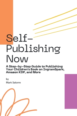 Self-Publishing Now: A Step-by-Step Guide to Publishing Your Children's Book on IngramSpark, Amazon KDP, and More - Mark Satorre