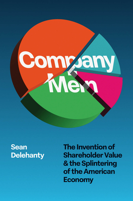 Company Men: The Invention of Shareholder Value and the Splintering of the American Economy - Sean Delehanty