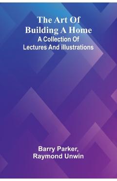 Coperta cărții 'The Art Of Building A Home: A Collection Of Lectures And Illustrations - Barry Parker'