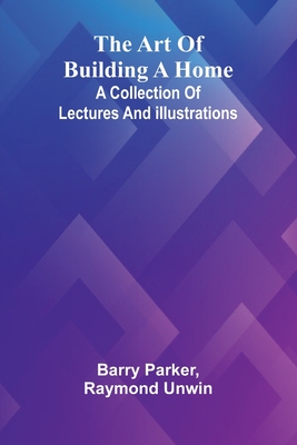 The Art Of Building A Home: A Collection Of Lectures And Illustrations - Barry Parker
