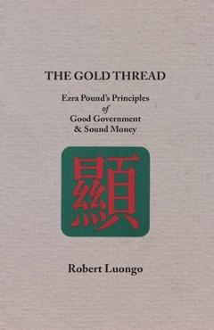 Poza produsului The Gold Thread: Ezra Pound's Principles of Good Government and Sound Money - Robert Luongo