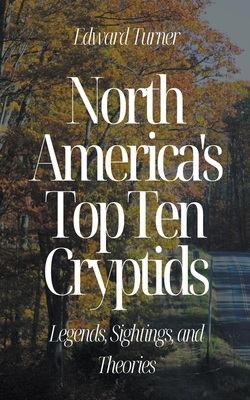 North America's Top Ten Cryptids: Legends, Sightings, and Theories - Edward Turner