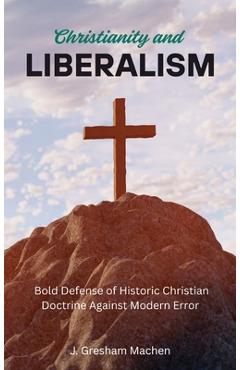 Coperta cărții 'Christianity and Liberalism: A Bold Defense of Historic Christian Doctrine Against Modern Error - J. Gresham Machen'
