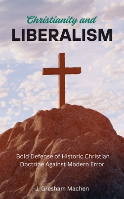 Coperta cărții 'Christianity and Liberalism: A Bold Defense of Historic Christian Doctrine Against Modern Error - J. Gresham Machen'