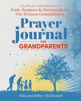 Prayer Journal for Grandparents: A 52-Week Guided Journey of Faith, Scripture & Devotionals for Our Precious Grandchildren - Jeffrey S. Mcdonnell