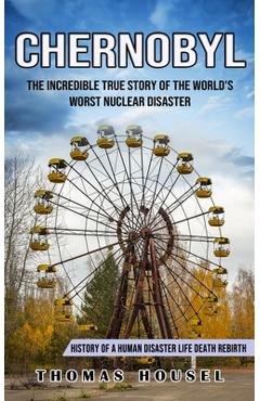 Poza produsului Chernobyl: The Incredible True Story Of The World's Worst Nuclear Disaster (History Of A Human Disaster Life Death Rebirth) - Thomas Housel