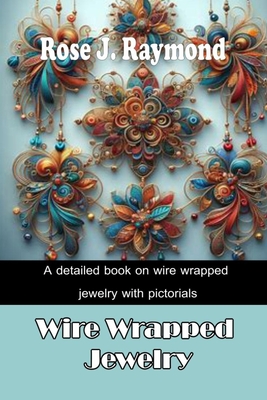 Wire-Wrapped Jewelry: A detailed book on wire wrapped jewelry with pictorials - Rose J. Raymond