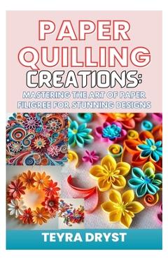 Poza produsului Paper Quilling Creations: Mastering the Art of Paper Filigree for Stunning Designs: A Beginner-To-Professional Guide to Crafting Intricate Paper - Teyra Dryst