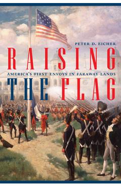 Coperta cărții 'Raising the Flag: America's First Envoys in Faraway Lands - Peter Eicher'