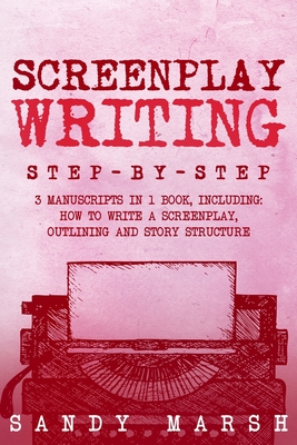 Screenplay Writing: Step-by-Step 3 Manuscripts in 1 Book Essential Scriptwriting, Screenplay Outlining and Screenplay Story Structure Tric - Sandy Marsh