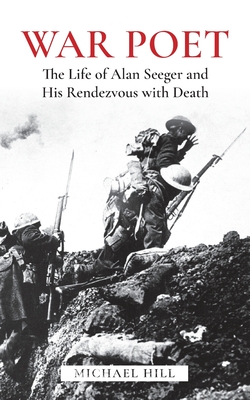 War Poet: The Life of Alan Seeger and His Rendezvous With Death - Michael Hill