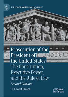 Prosecution of the President of the United States: The Constitution, Executive Power, and the Rule of Law - H. Lowell Brown