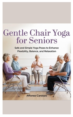 Gentle Chair Yoga for Seniors: Safe and Simple Yoga Poses to Enhance Flexibility, Balance, and Relaxation - Affonso Cardozo